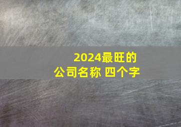 2024最旺的公司名称 四个字